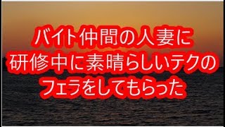 【人妻体験談】バイト仲間の人妻に研修中に素晴らしいテクのフェラをしてもらった