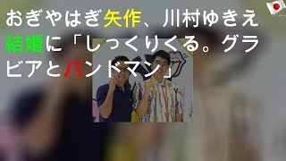 おぎやはぎ矢作、川村ゆきえ結婚に「しっくりくる。グラビアとバンドマン」