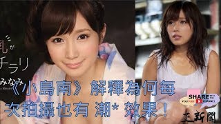 AV女優《小島南》解釋為何每次拍攝也有 潮 效果 小島みなみ